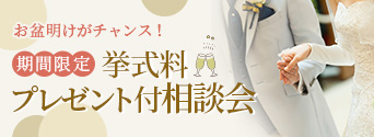 お盆明けの今がチャンス！期間限定　挙式料プレゼント特典付き相談会 こちらをクリック
